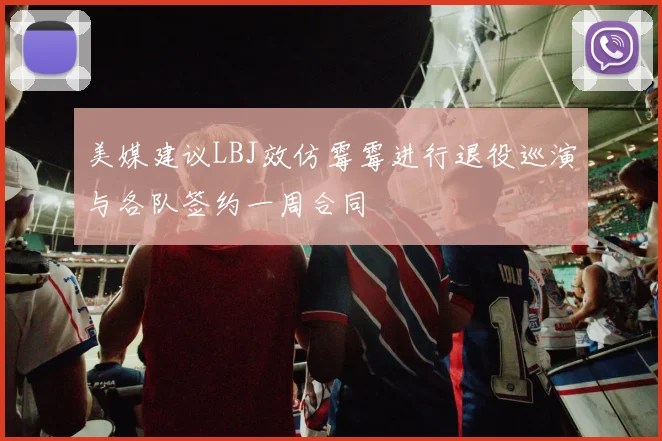 美媒建议LBJ效仿霉霉进行退役巡演与各队签约一周合同