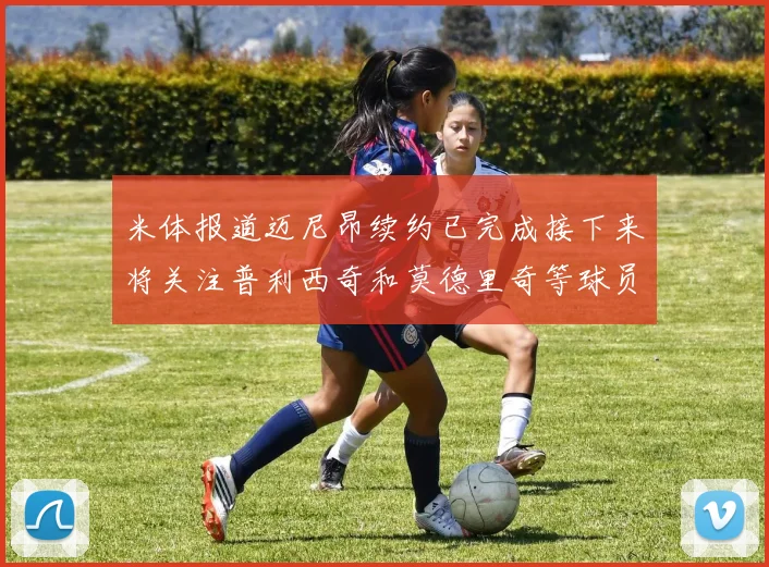米体报道迈尼昂续约已完成接下来将关注普利西奇和莫德里奇等球员的未来