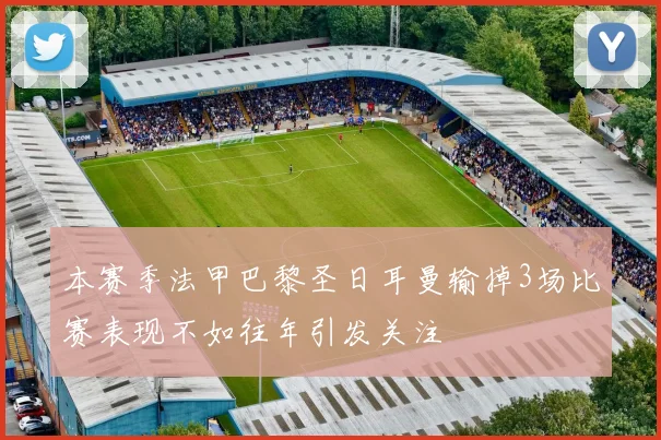 本赛季法甲巴黎圣日耳曼输掉3场比赛表现不如往年引发关注