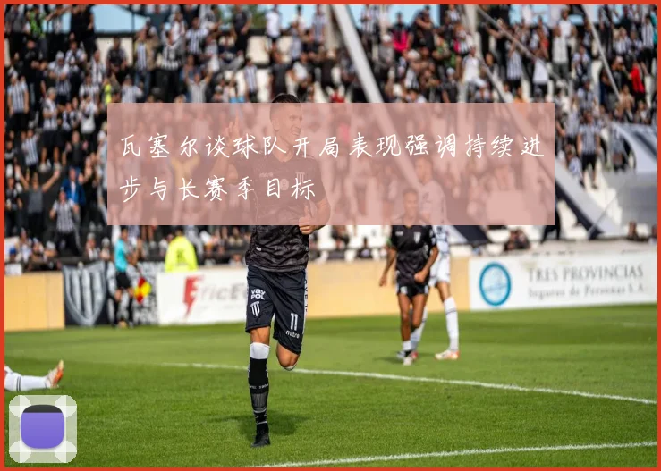 瓦塞尔谈球队开局表现强调持续进步与长赛季目标