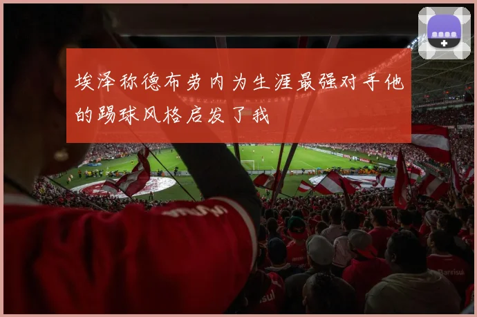 埃泽称德布劳内为生涯最强对手他的踢球风格启发了我