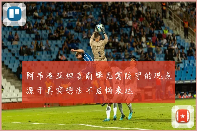 阿韦洛亚坦言前锋无需防守的观点源于真实想法不后悔表达