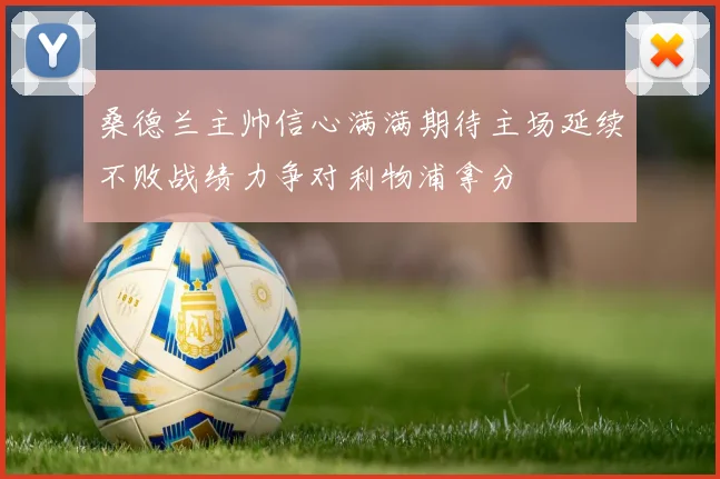 桑德兰主帅信心满满期待主场延续不败战绩力争对利物浦拿分
