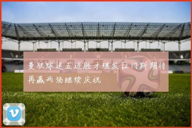 曼联球迷五连胜才理发拉门斯期待再赢两场继续庆祝