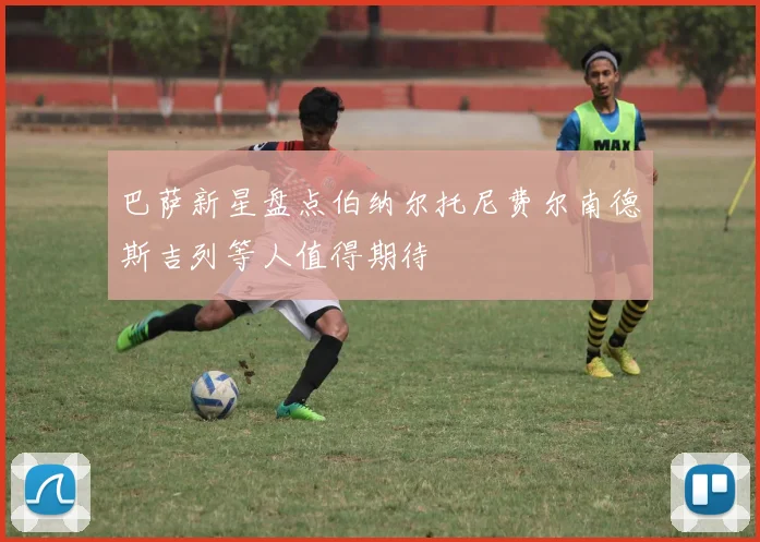 巴萨新星盘点伯纳尔托尼费尔南德斯吉列等人值得期待