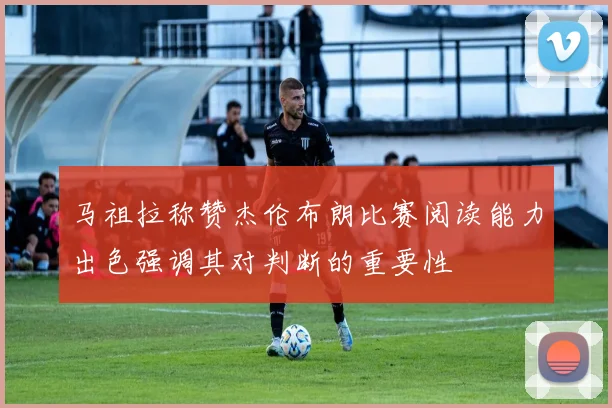马祖拉称赞杰伦布朗比赛阅读能力出色强调其对判断的重要性