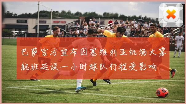 巴萨官方宣布因塞维利亚机场大雾航班延误一小时球队行程受影响
