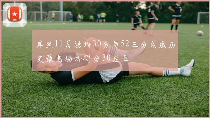 库里11月场均30分与52三分或成历史最老场均得分30后卫