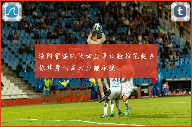埃因霍温队长回应争议轻推范戴克称其身材高大应能承受
