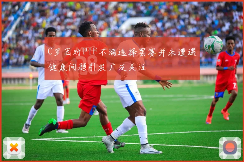 C罗因对PIF不满选择罢赛并未遭遇健康问题引发广泛关注