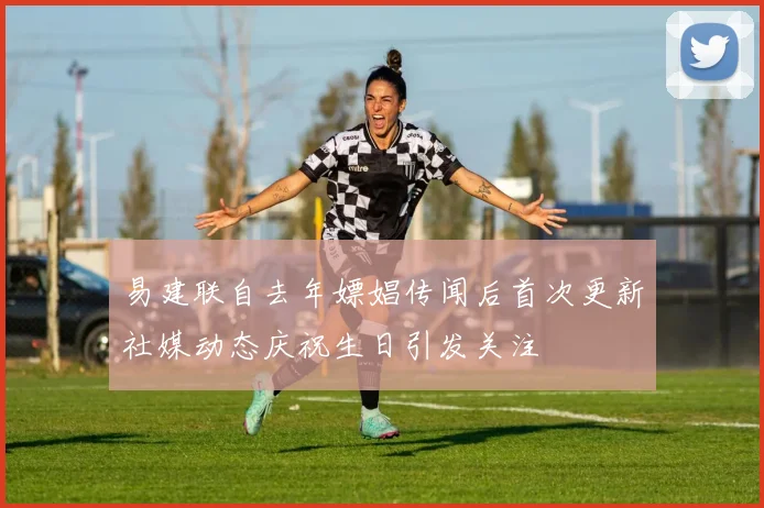 易建联自去年嫖娼传闻后首次更新社媒动态庆祝生日引发关注