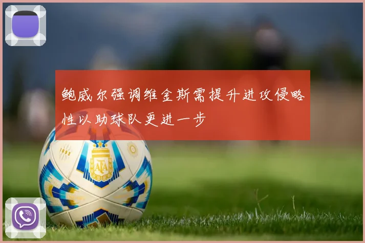 鲍威尔强调维金斯需提升进攻侵略性以助球队更进一步