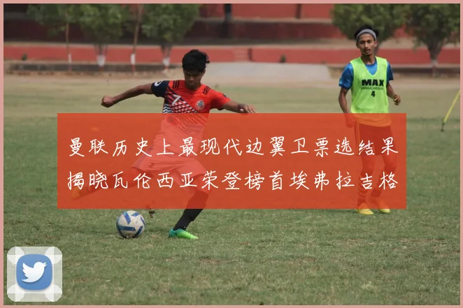 曼联历史上最现代边翼卫票选结果揭晓瓦伦西亚荣登榜首埃弗拉吉格斯紧随其后