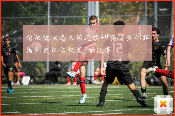 伦纳德状态火热连续40场得分20距离队史纪录仅差4场比赛