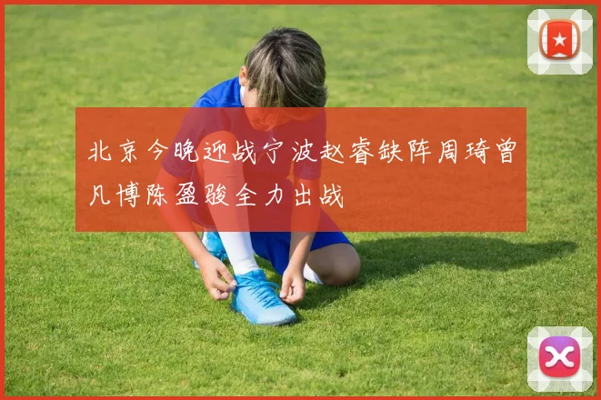 北京今晚迎战宁波赵睿缺阵周琦曾凡博陈盈骏全力出战