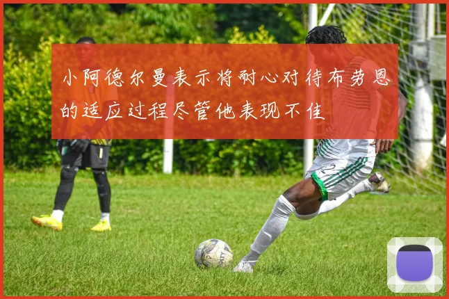 小阿德尔曼表示将耐心对待布劳恩的适应过程尽管他表现不佳