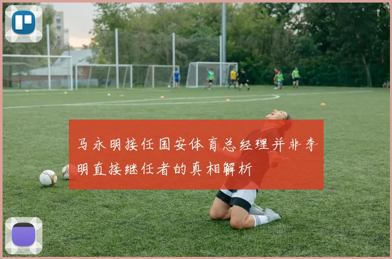 马永明接任国安体育总经理并非李明直接继任者的真相解析