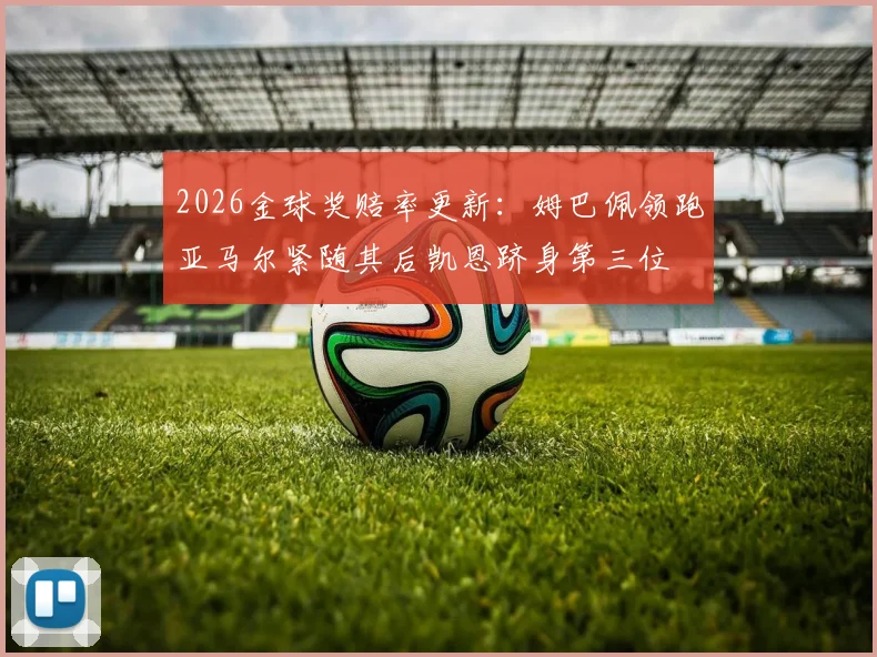 2026金球奖赔率更新：姆巴佩领跑亚马尔紧随其后凯恩跻身第三位