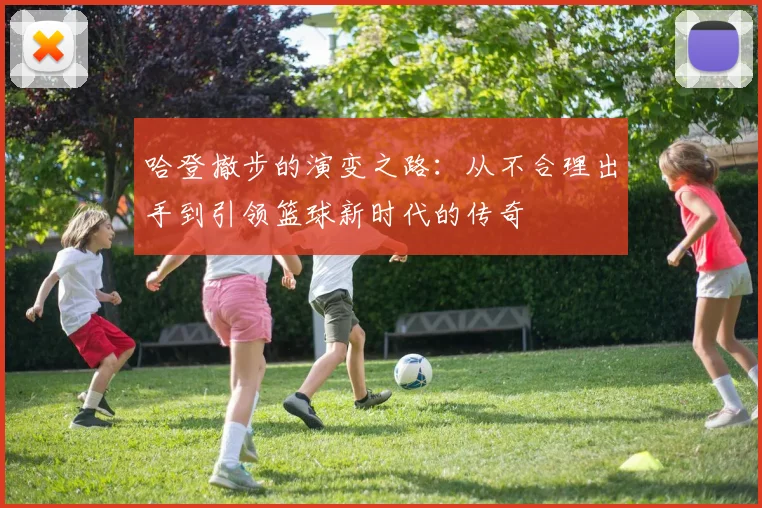 哈登撤步的演变之路：从不合理出手到引领篮球新时代的传奇