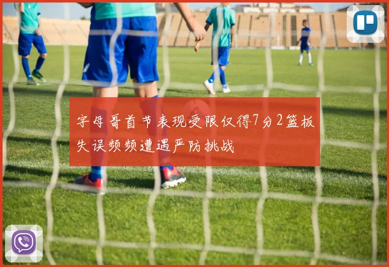 字母哥首节表现受限仅得7分2篮板失误频频遭遇严防挑战