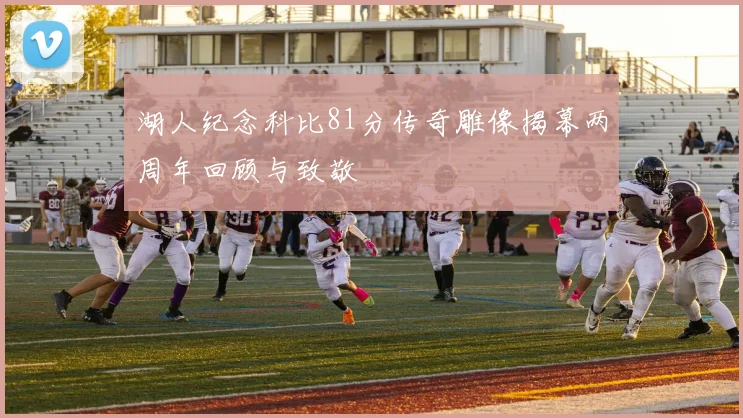 湖人纪念科比81分传奇雕像揭幕两周年回顾与致敬
